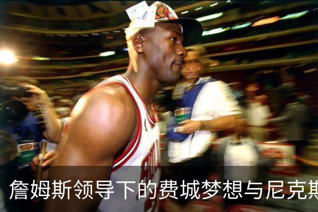 詹姆斯领导下的费城梦想与尼克斯的挣扎