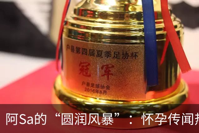 阿Sa的“圆润风暴”：怀孕传闻热议背后的乐趣